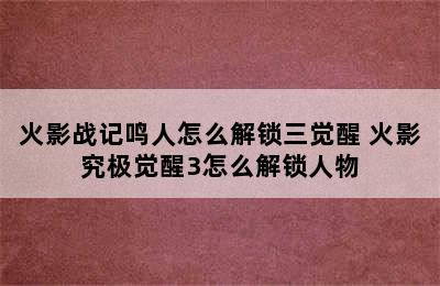 火影战记鸣人怎么解锁三觉醒 火影究极觉醒3怎么解锁人物